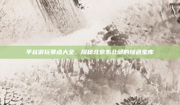 平谷游玩景点大全，探秘北京东北部的绿色宝库