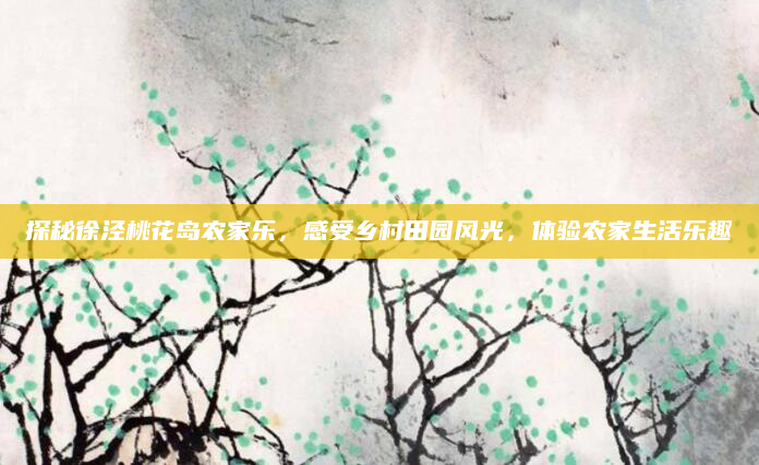 探秘徐泾桃花岛农家乐，感受乡村田园风光，体验农家生活乐趣