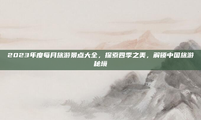 2023年度每月旅游景点大全,探索四季之美,解锁中国旅游秘境