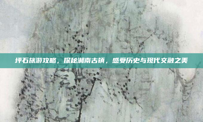 坪石旅游攻略,探秘湘南古镇,感受历史与现代交融之美