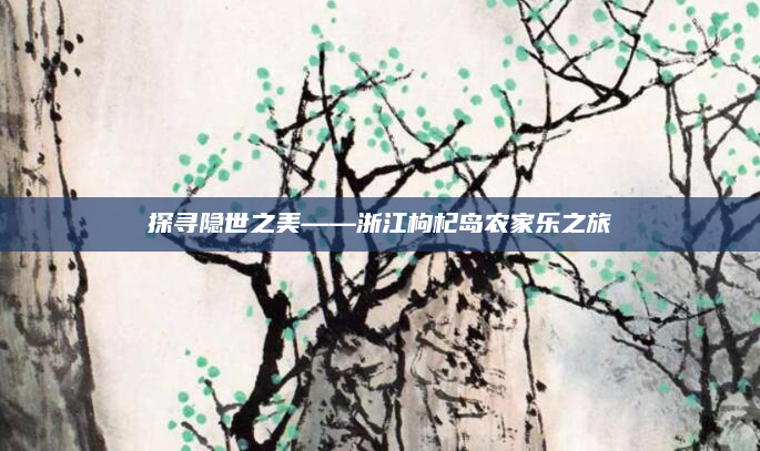 探寻隐世之美——浙江枸杞岛农家乐之旅