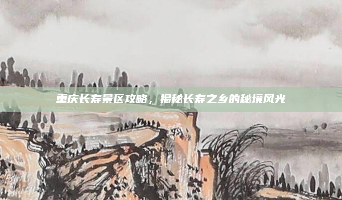 重庆长寿景区攻略,揭秘长寿之乡的秘境风光