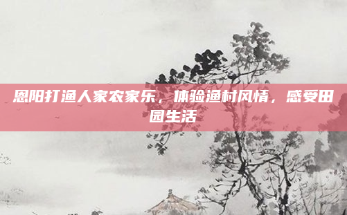 恩阳打渔人家农家乐，体验渔村风情，感受田园生活
