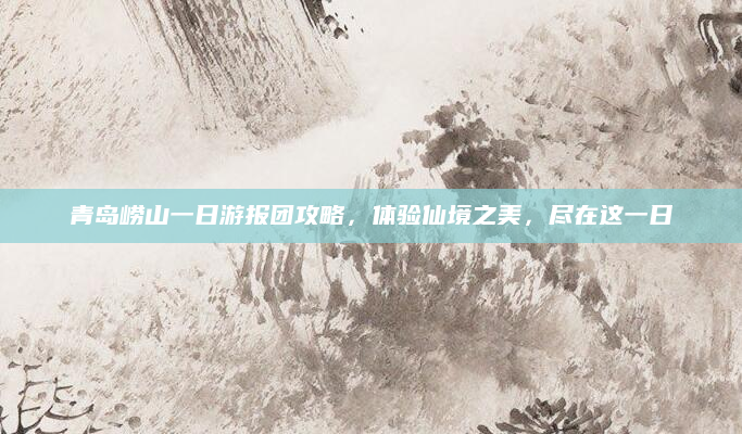 青岛崂山一日游报团攻略,体验仙境之美,尽在这一日