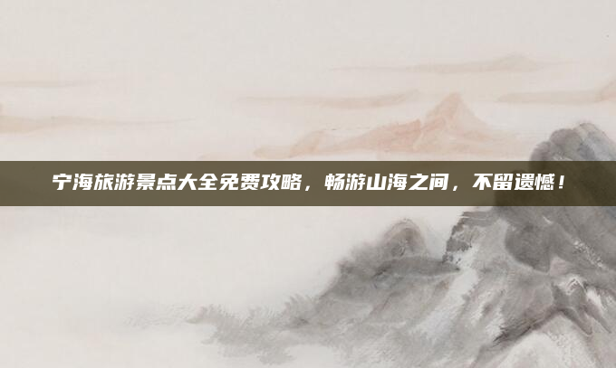宁海旅游景点大全免费攻略,畅游山海之间,不留遗憾!