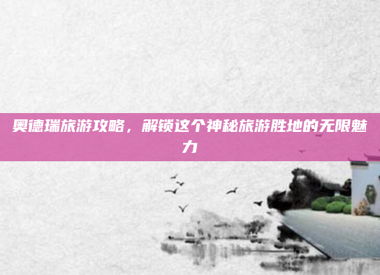 奥德瑞旅游攻略,解锁这个神秘旅游胜地的无限魅力