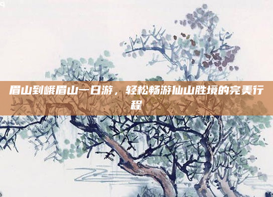 眉山到峨眉山一日游,轻松畅游仙山胜境的完美行程