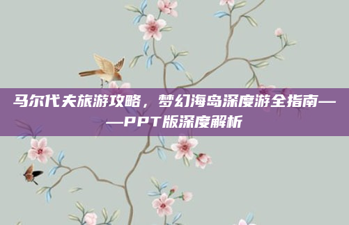 马尔代夫旅游攻略，梦幻海岛深度游全指南——PPT版深度解析