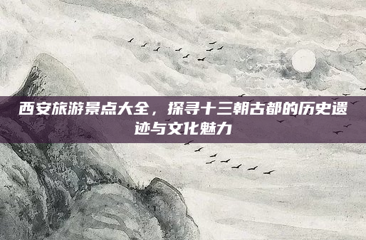 西安旅游景点大全,探寻十三朝古都的历史遗迹与文化魅力