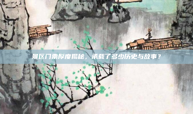 景区门票厚度揭秘,承载了多少历史与故事?