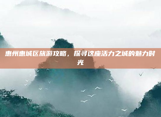惠州惠城区旅游攻略,探寻这座活力之城的魅力时光