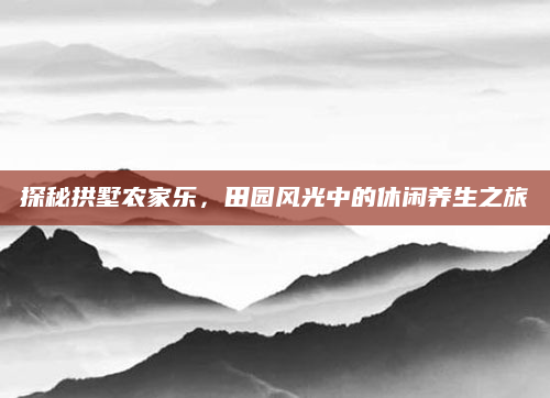 探秘拱墅农家乐，田园风光中的休闲养生之旅