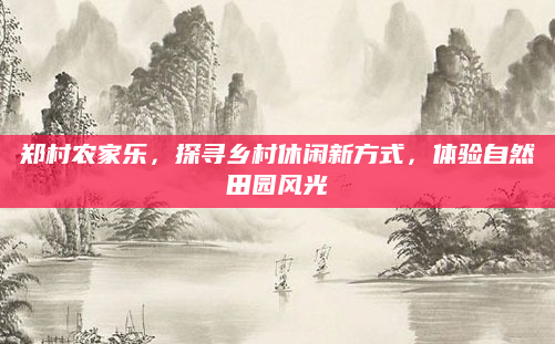 郑村农家乐，探寻乡村休闲新方式，体验自然田园风光