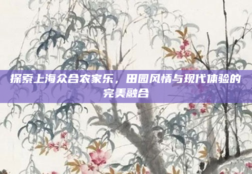 探索上海众合农家乐,田园风情与现代体验的完美融合