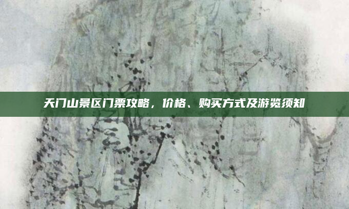 天门山景区门票攻略,价格、购买方式及游览须知