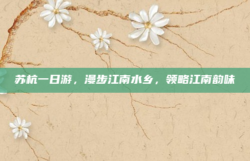 苏杭一日游，漫步江南水乡，领略江南韵味