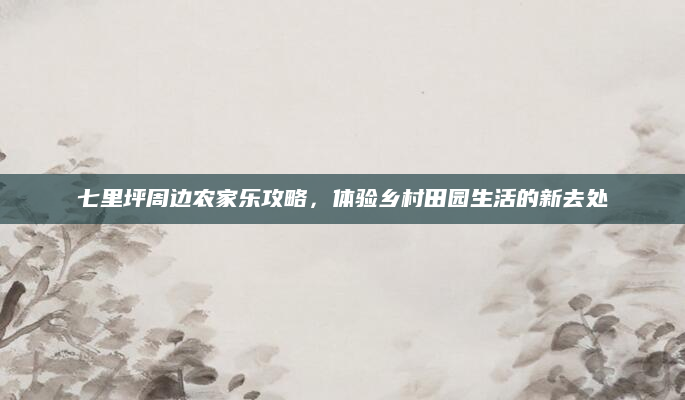 七里坪周边农家乐攻略，体验乡村田园生活的新去处