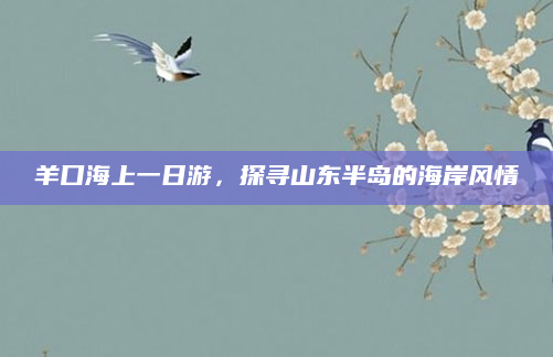 羊口海上一日游，探寻山东半岛的海岸风情