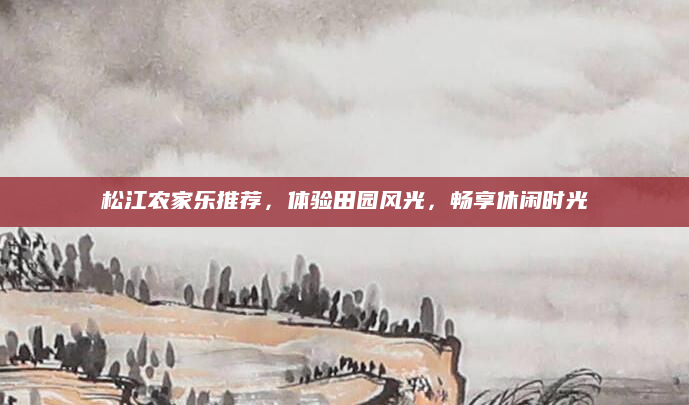松江农家乐推荐，体验田园风光，畅享休闲时光