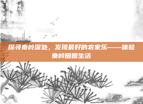 探寻秦岭深处，发现最好的农家乐——体验秦岭田园生活