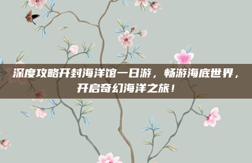 深度攻略开封海洋馆一日游，畅游海底世界，开启奇幻海洋之旅！