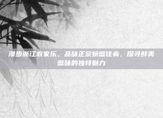 漫步浙江农家乐,品味正宗螃蟹佳肴,探寻鲜美蟹味的独特魅力