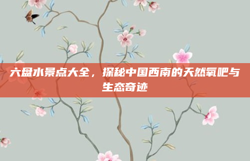 六盘水景点大全，探秘中国西南的天然氧吧与生态奇迹