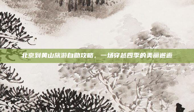 北京到黄山旅游自助攻略，一场穿越四季的美丽邂逅