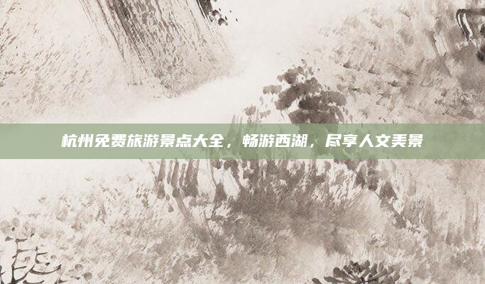 杭州免费旅游景点大全,畅游西湖,尽享人文美景