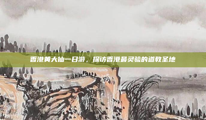 香港黄大仙一日游，探访香港最灵验的道教圣地