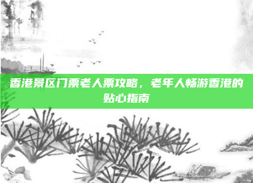 香港景区门票老人票攻略,老年人畅游香港的贴心指南