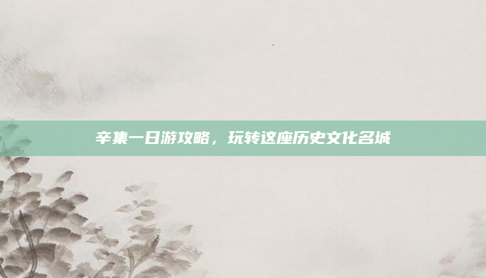 辛集一日游攻略,玩转这座历史文化名城