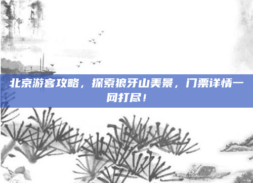北京游客攻略，探索狼牙山美景，门票详情一网打尽！