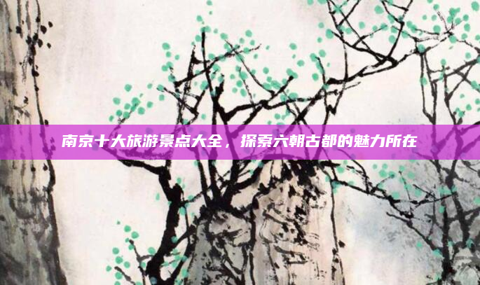 南京十大旅游景点大全,探索六朝古都的魅力所在