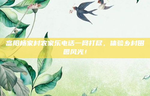 富阳杨家村农家乐电话一网打尽,体验乡村田园风光!