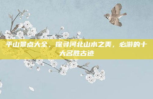 平山景点大全,探寻河北山水之美,必游的十大名胜古迹