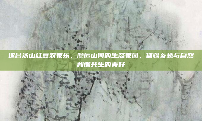 遂昌汤山红豆农家乐，隐匿山间的生态家园，体验乡愁与自然和谐共生的美好