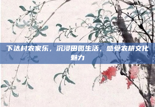 下汰村农家乐，沉浸田园生活，感受农耕文化魅力