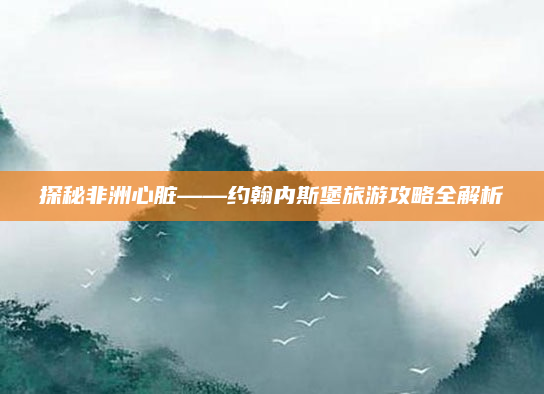 探秘非洲心脏——约翰内斯堡旅游攻略全解析