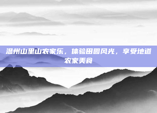 温州山里山农家乐，体验田园风光，享受地道农家美食