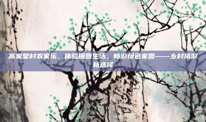 高家堂村农家乐，体验田园生活，畅游绿色家园——乡村旅游新选择
