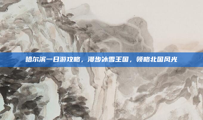 哈尔滨一日游攻略，漫步冰雪王国，领略北国风光