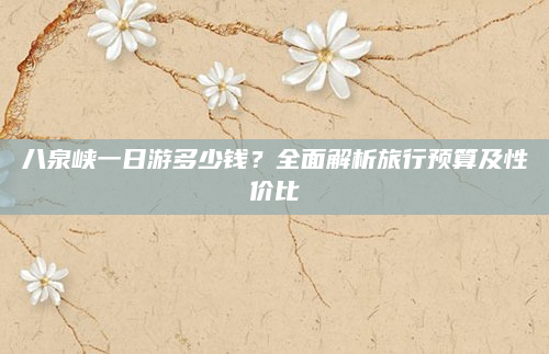 八泉峡一日游多少钱?全面解析旅行预算及性价比