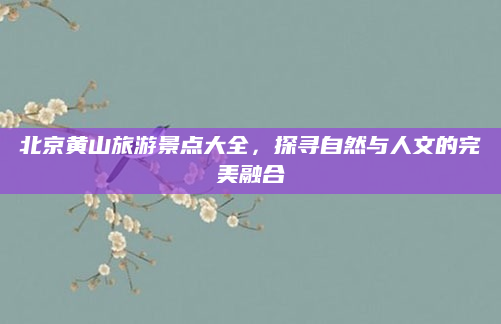 北京黄山旅游景点大全，探寻自然与人文的完美融合