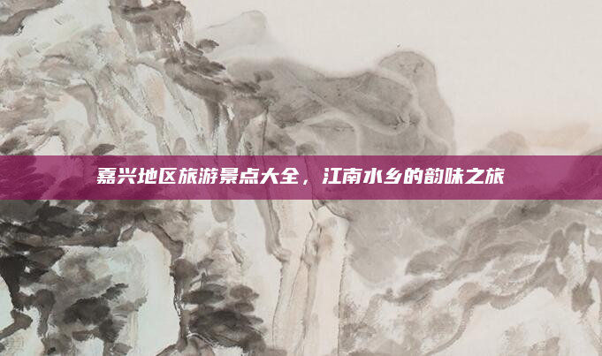 嘉兴地区旅游景点大全,江南水乡的韵味之旅