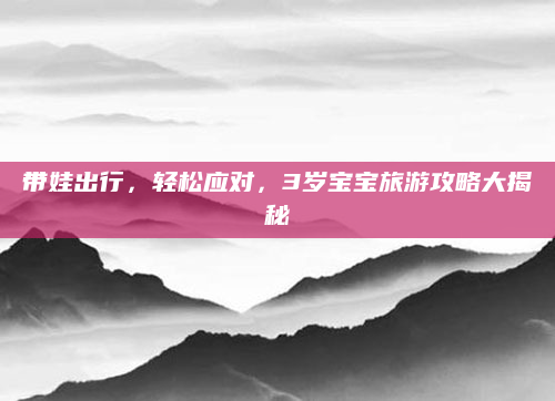 带娃出行，轻松应对，3岁宝宝旅游攻略大揭秘