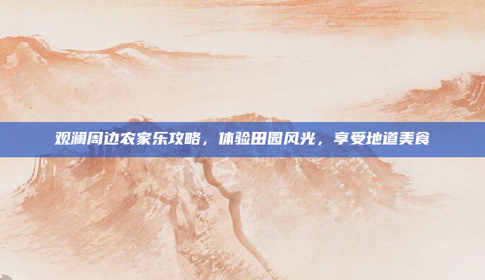 观澜周边农家乐攻略,体验田园风光,享受地道美食