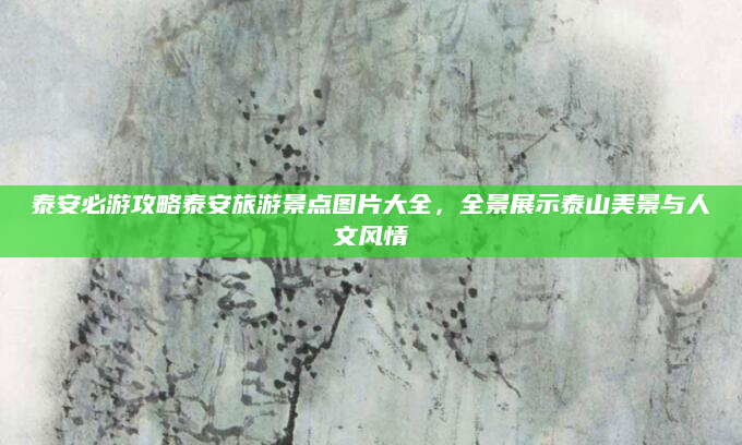 泰安必游攻略泰安旅游景点图片大全,全景展示泰山美景与人文风情