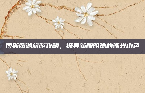 博斯腾湖旅游攻略,探寻新疆明珠的湖光山色