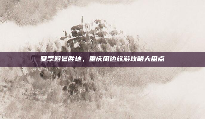 夏季避暑胜地,重庆周边旅游攻略大盘点